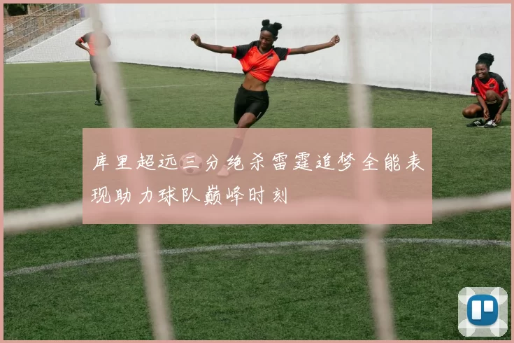 库里超远三分绝杀雷霆追梦全能表现助力球队巅峰时刻