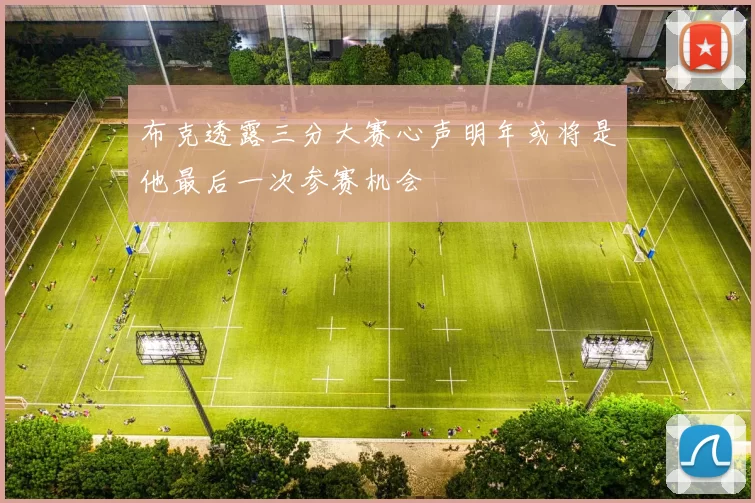 布克透露三分大赛心声明年或将是他最后一次参赛机会