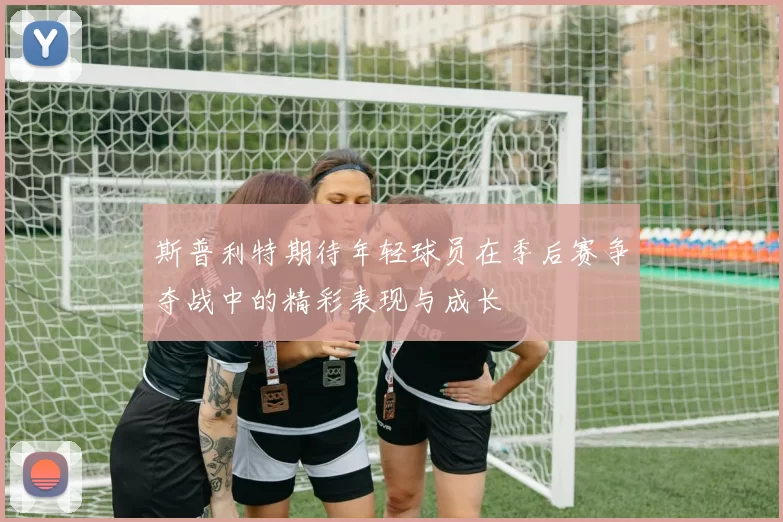 斯普利特期待年轻球员在季后赛争夺战中的精彩表现与成长