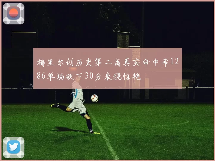 梅里尔创历史第二高真实命中率1286单场砍下30分表现惊艳
