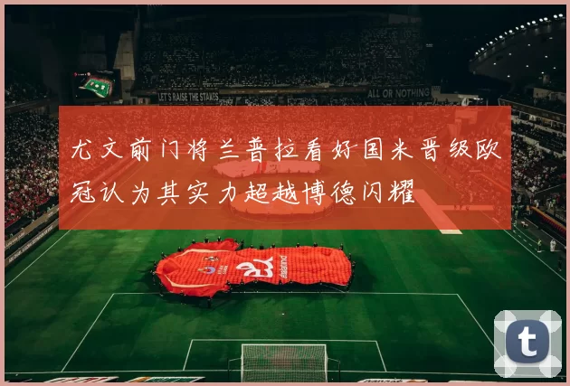 尤文前门将兰普拉看好国米晋级欧冠认为其实力超越博德闪耀