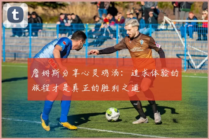 詹姆斯分享心灵鸡汤：追求体验的旅程才是真正的胜利之道
