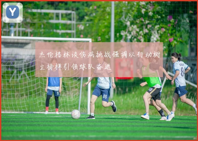 杰伦格林谈伤病挑战强调以行动树立榜样引领球队奋进