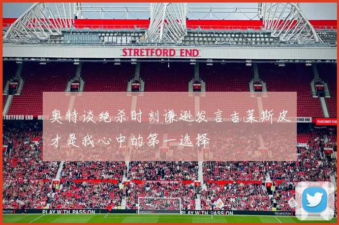 奥特谈绝杀时刻谦逊发言吉莱斯皮才是我心中的第一选择