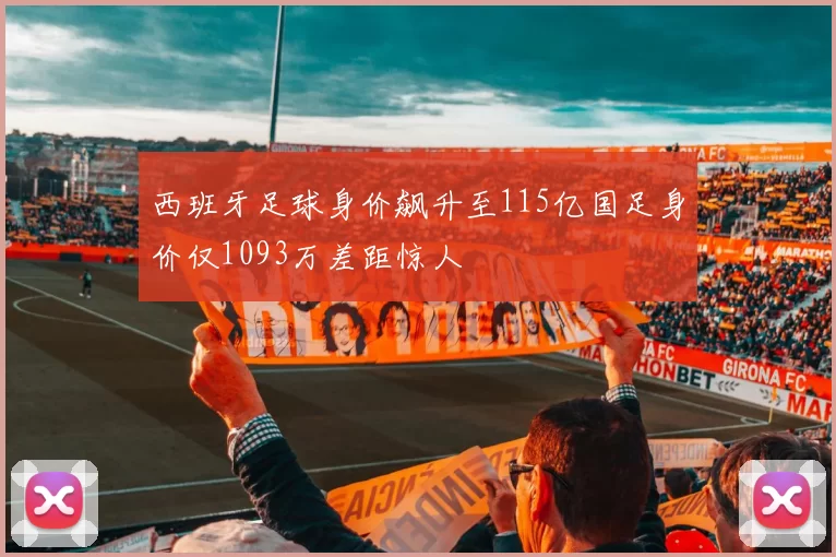 西班牙足球身价飙升至115亿国足身价仅1093万差距惊人