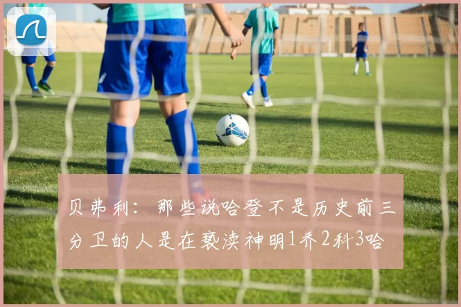 贝弗利：那些说哈登不是历史前三分卫的人是在亵渎神明1乔2科3哈