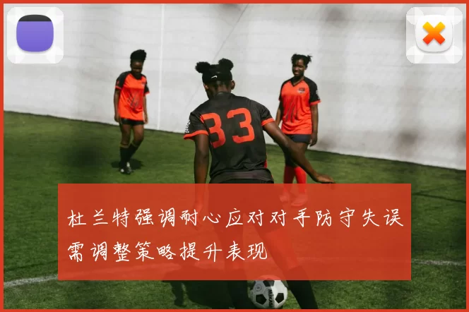 杜兰特强调耐心应对对手防守失误需调整策略提升表现
