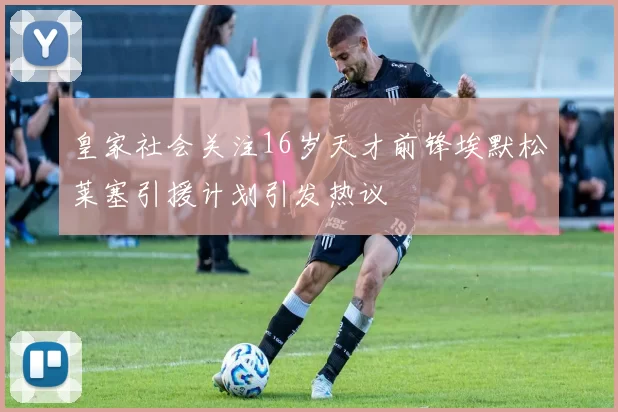 皇家社会关注16岁天才前锋埃默松莱塞引援计划引发热议