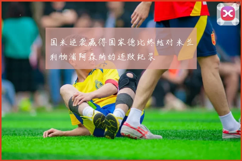 国米逆袭赢得国家德比终结对米兰利物浦阿森纳的连败纪录