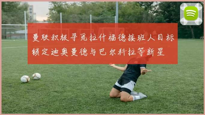 曼联积极寻觅拉什福德接班人目标锁定迪奥曼德与巴尔科拉等新星