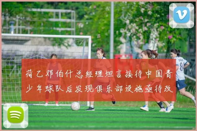 荷乙邓伯什总经理坦言接待中国青少年球队后发现俱乐部设施亟待改善