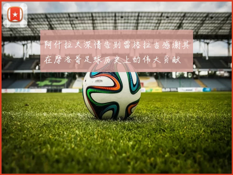 阿什拉夫深情告别雷格拉吉感谢其在摩洛哥足球历史上的伟大贡献