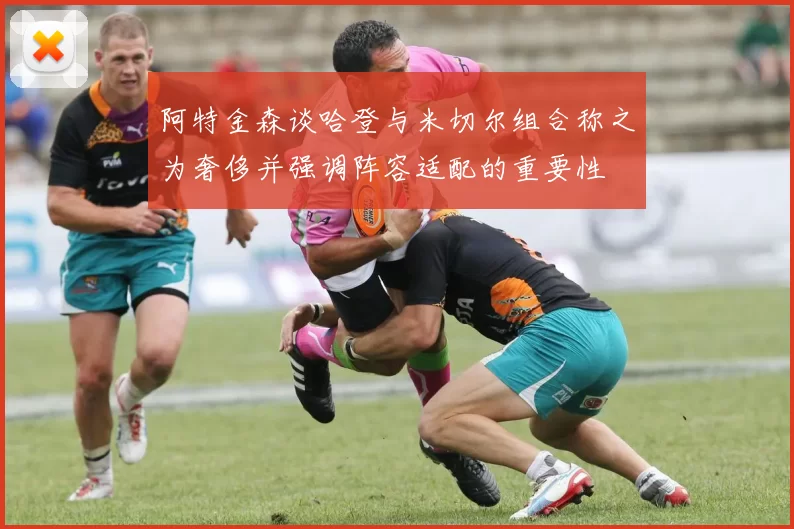 阿特金森谈哈登与米切尔组合称之为奢侈并强调阵容适配的重要性