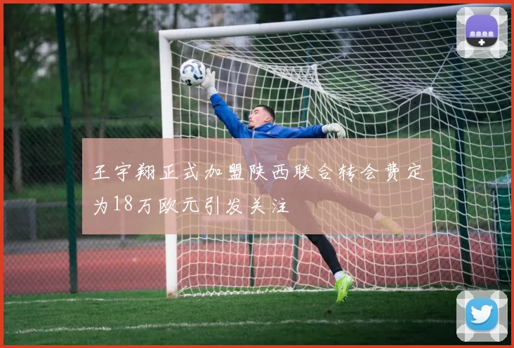 王宇翔正式加盟陕西联合转会费定为18万欧元引发关注