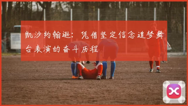 凯沙约翰逊：凭借坚定信念追梦舞台表演的奋斗历程