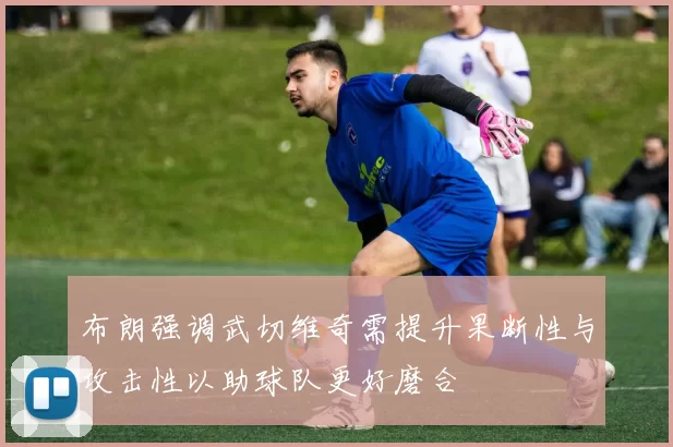 布朗强调武切维奇需提升果断性与攻击性以助球队更好磨合