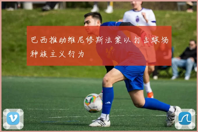 巴西推动维尼修斯法案以打击球场种族主义行为