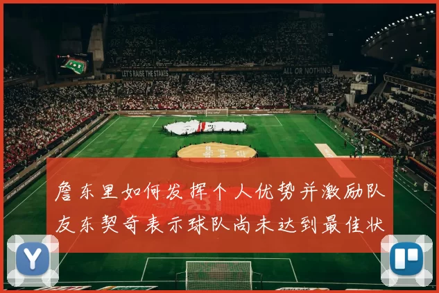 詹东里如何发挥个人优势并激励队友东契奇表示球队尚未达到最佳状态