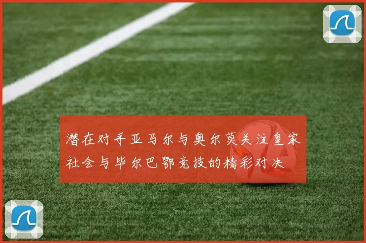 潜在对手亚马尔与奥尔莫关注皇家社会与毕尔巴鄂竞技的精彩对决
