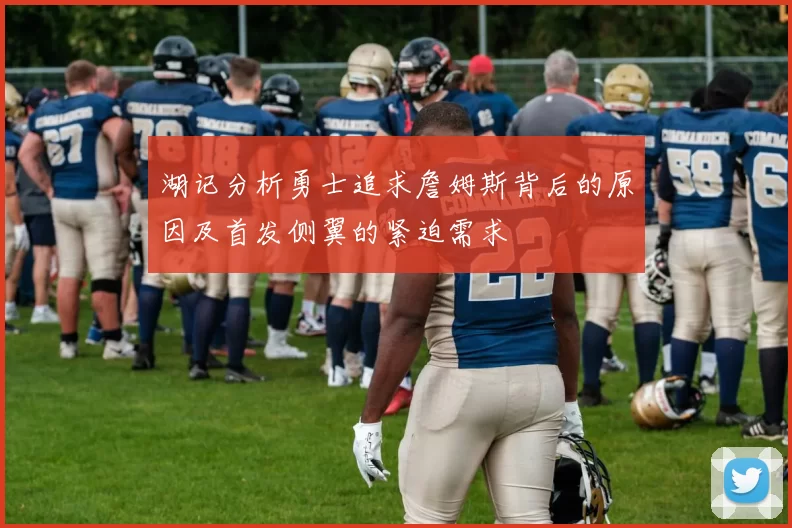 湖记分析勇士追求詹姆斯背后的原因及首发侧翼的紧迫需求