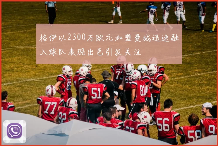 格伊以2300万欧元加盟曼城迅速融入球队表现出色引发关注