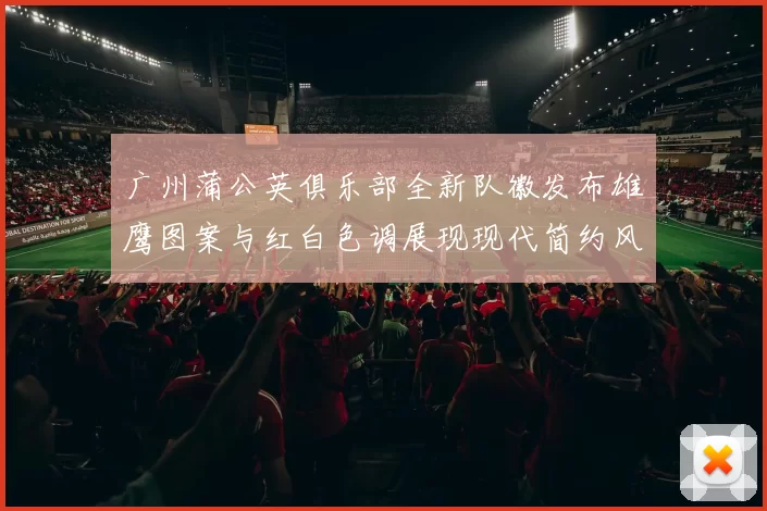 广州蒲公英俱乐部全新队徽发布雄鹰图案与红白色调展现现代简约风格