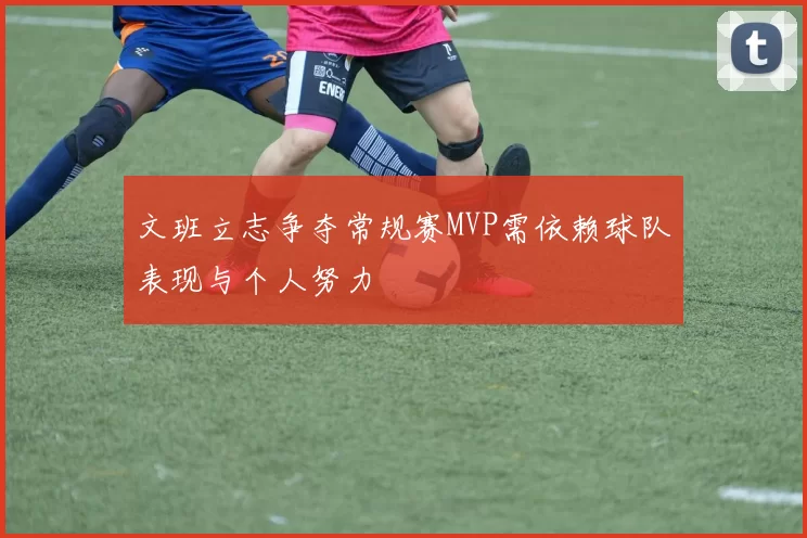 文班立志争夺常规赛MVP需依赖球队表现与个人努力