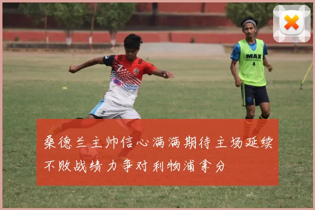 桑德兰主帅信心满满期待主场延续不败战绩力争对利物浦拿分