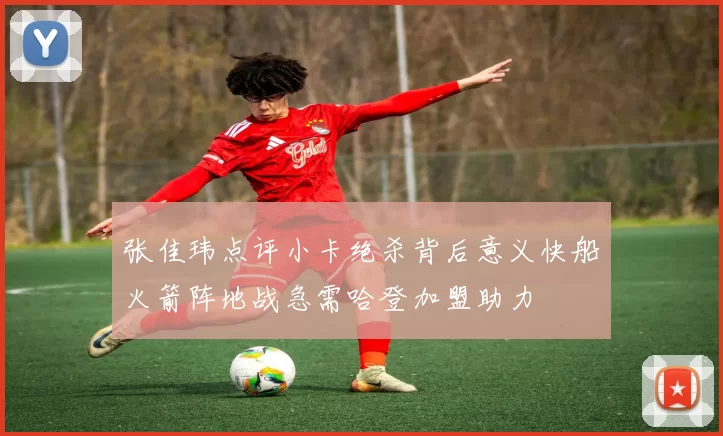 张佳玮点评小卡绝杀背后意义快船火箭阵地战急需哈登加盟助力