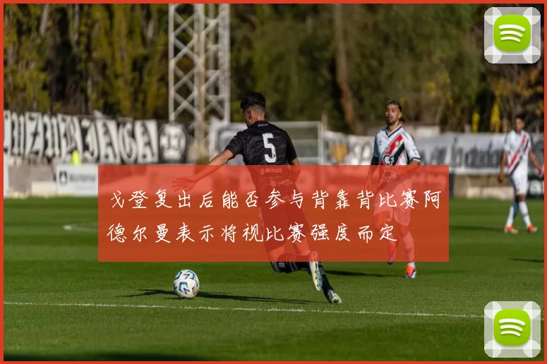 戈登复出后能否参与背靠背比赛阿德尔曼表示将视比赛强度而定