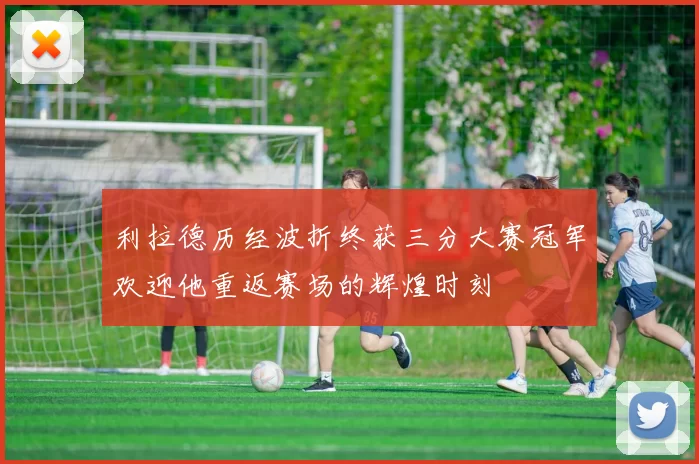 利拉德历经波折终获三分大赛冠军欢迎他重返赛场的辉煌时刻