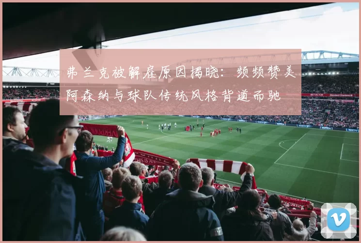 弗兰克被解雇原因揭晓：频频赞美阿森纳与球队传统风格背道而驰