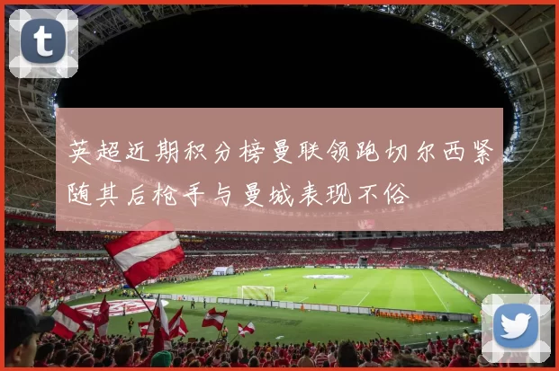 英超近期积分榜曼联领跑切尔西紧随其后枪手与曼城表现不俗
