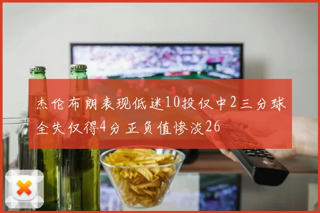 杰伦布朗表现低迷10投仅中2三分球全失仅得4分正负值惨淡26