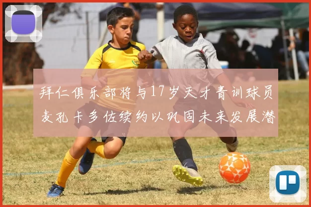 拜仁俱乐部将与17岁天才青训球员麦孔卡多佐续约以巩固未来发展潜力