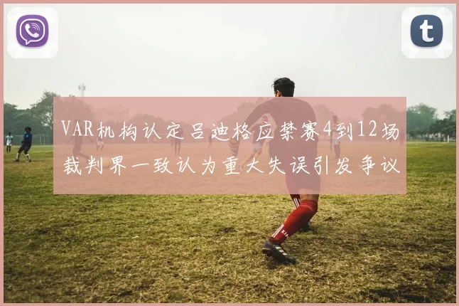VAR机构认定吕迪格应禁赛4到12场裁判界一致认为重大失误引发争议