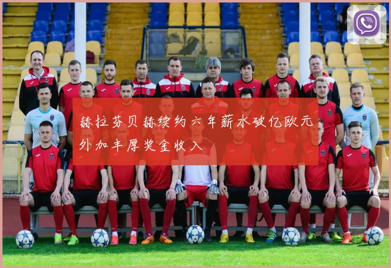 赫拉芬贝赫续约六年薪水破亿欧元外加丰厚奖金收入