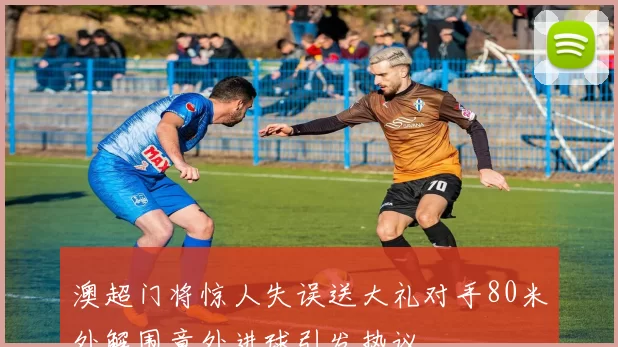 澳超门将惊人失误送大礼对手80米外解围意外进球引发热议